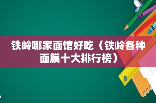铁岭哪家面馆好吃（铁岭各种面膜十大排行榜）