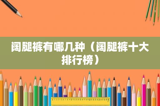 阔腿裤有哪几种（阔腿裤十大排行榜）