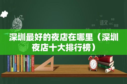 深圳最好的夜店在哪里（深圳夜店十大排行榜）
