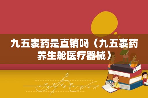 九五裹药是直销吗（九五裹药养生舱医疗器械）