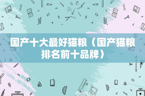 国产十大最好猫粮（国产猫粮排名前十品牌）