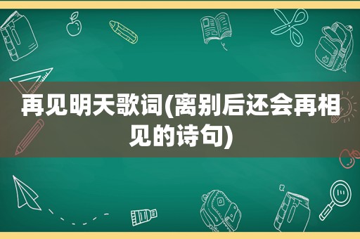 再见明天歌词(离别后还会再相见的诗句)