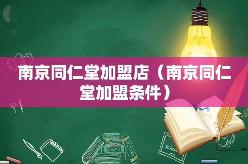 南京同仁堂加盟店（南京同仁堂加盟条件）