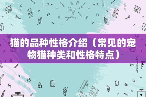 猫的品种性格介绍（常见的宠物猫种类和性格特点）
