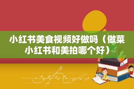 小红书美食视频好做吗（做菜小红书和美拍哪个好）