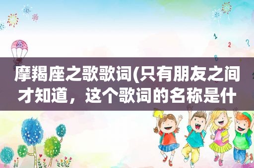 摩羯座之歌歌词(只有朋友之间才知道，这个歌词的名称是什么)