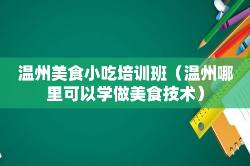 温州美食小吃培训班（温州哪里可以学做美食技术）