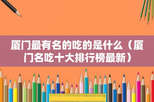厦门最有名的吃的是什么（厦门名吃十大排行榜最新）