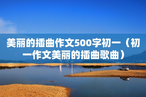 美丽的插曲作文500字初一（初一作文美丽的插曲歌曲）