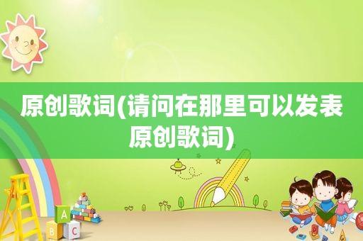 原创歌词(请问在那里可以发表原创歌词)