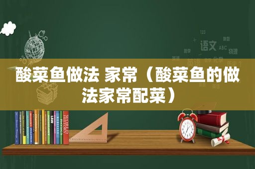酸菜鱼做法 家常（酸菜鱼的做法家常配菜）