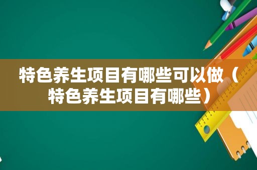 特色养生项目有哪些可以做（特色养生项目有哪些）