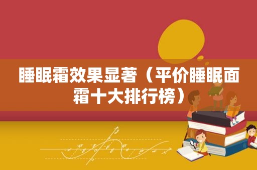 睡眠霜效果显著（平价睡眠面霜十大排行榜）