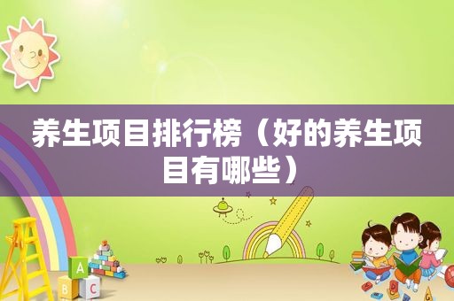 养生项目排行榜（好的养生项目有哪些）