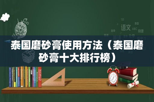 泰国磨砂膏使用方法（泰国磨砂膏十大排行榜）