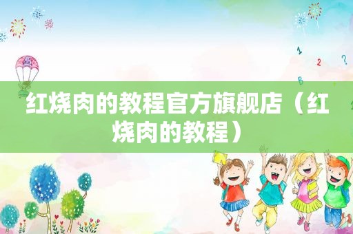 红烧肉的教程官方旗舰店（红烧肉的教程）