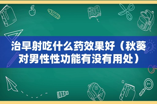 治早射吃什么药效果好（秋葵对男性性功能有没有用处）