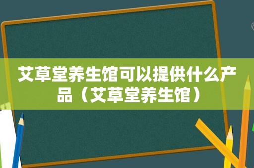 艾草堂养生馆可以提供什么产品（艾草堂养生馆）