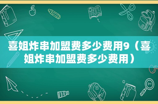 喜姐炸串加盟费多少费用9（喜姐炸串加盟费多少费用）