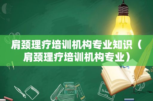 肩颈理疗培训机构专业知识（肩颈理疗培训机构专业）