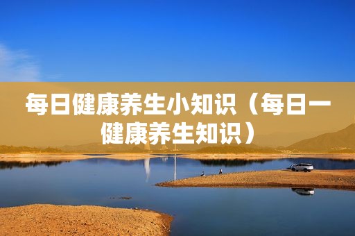 每日健康养生小知识（每日一健康养生知识）