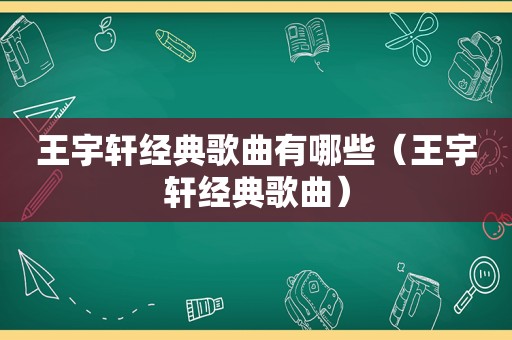 王宇轩经典歌曲有哪些（王宇轩经典歌曲）