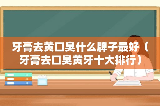 牙膏去黄口臭什么牌子最好（牙膏去口臭黄牙十大排行）
