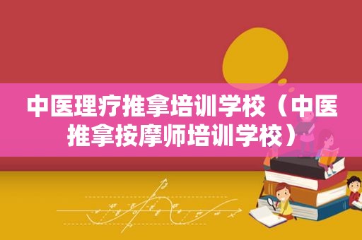 中医理疗推拿培训学校（中医推拿 *** 师培训学校）