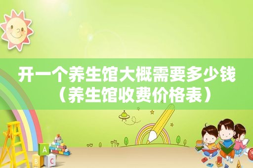 开一个养生馆大概需要多少钱（养生馆收费价格表）