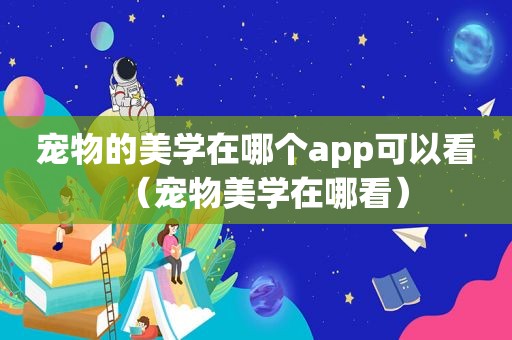 宠物的美学在哪个app可以看（宠物美学在哪看）