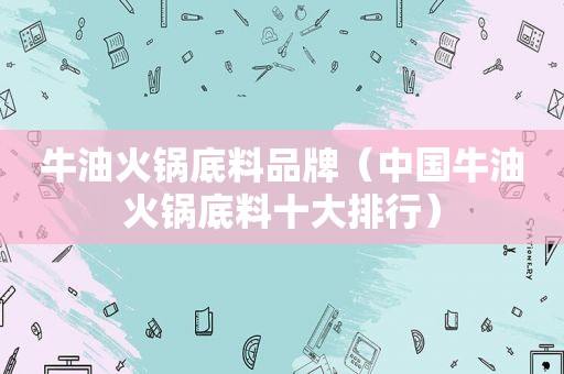 牛油火锅底料品牌（中国牛油火锅底料十大排行）