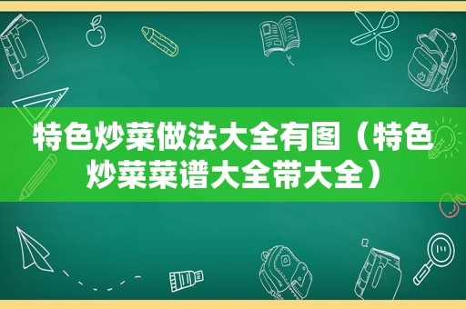 特色炒菜做法大全有图（特色炒菜菜谱大全带大全）