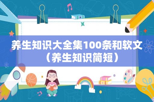 养生知识大全集100条和软文（养生知识简短）
