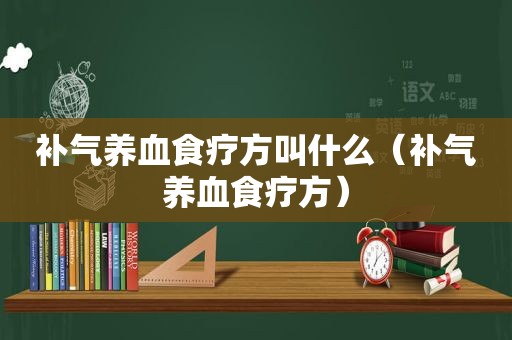 补气养血食疗方叫什么（补气养血食疗方）