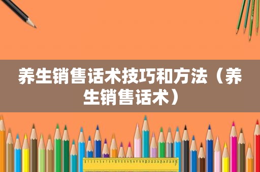 养生销售话术技巧和方法（养生销售话术）