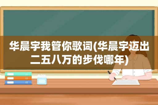 华晨宇我管你歌词(华晨宇迈出二五八万的步伐哪年)