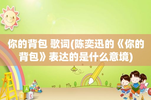 你的背包 歌词(陈奕迅的《你的背包》表达的是什么意境)