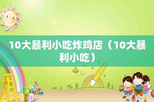 10大暴利小吃炸鸡店（10大暴利小吃）