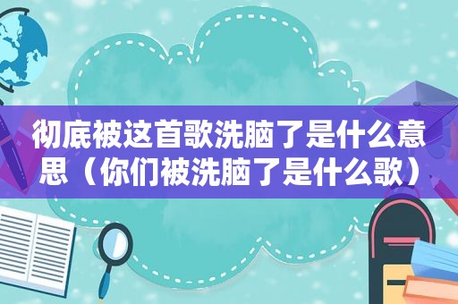 彻底被这首歌洗脑了是什么意思（你们被洗脑了是什么歌）