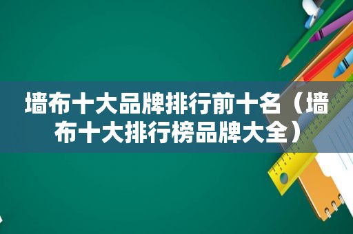 墙布十大品牌排行前十名（墙布十大排行榜品牌大全）