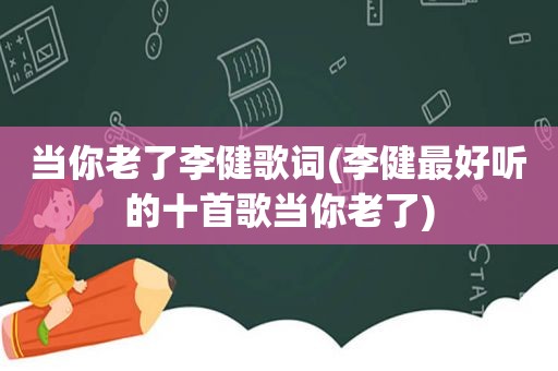 当你老了李健歌词(李健最好听的十首歌当你老了)