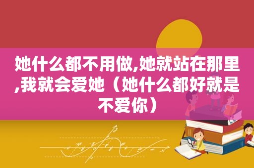 她什么都不用做,她就站在那里,我就会爱她（她什么都好就是不爱你）