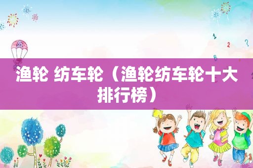 渔轮 纺车轮（渔轮纺车轮十大排行榜）