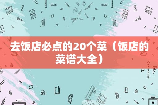 去饭店必点的20个菜（饭店的菜谱大全）