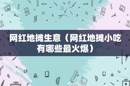 网红地摊生意（网红地摊小吃有哪些最火爆）