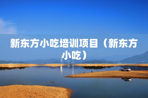 新东方小吃培训项目（新东方小吃）