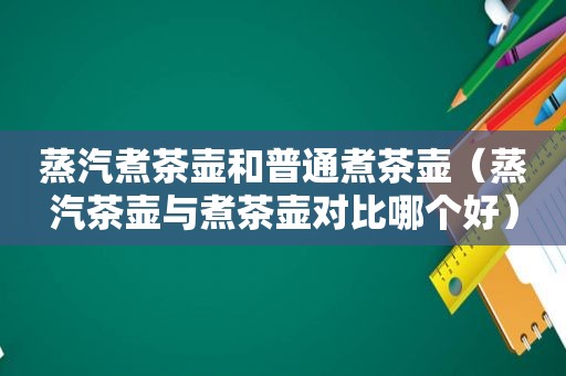 蒸汽煮茶壶和普通煮茶壶（蒸汽茶壶与煮茶壶对比哪个好）