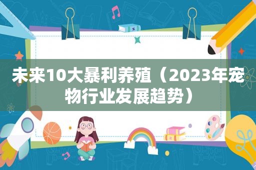 未来10大暴利养殖（2023年宠物行业发展趋势）