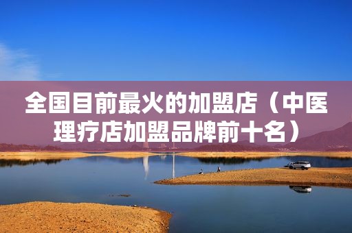 全国目前最火的加盟店（中医理疗店加盟品牌前十名）