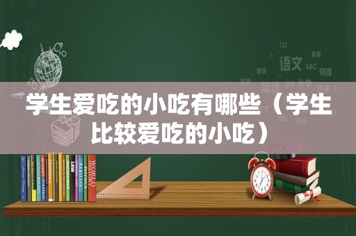 学生爱吃的小吃有哪些（学生比较爱吃的小吃）
